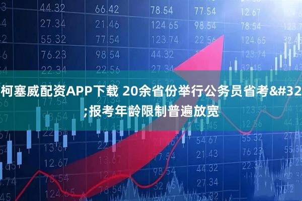 柯塞威配资APP下载 20余省份举行公务员省考 报考年龄限制普遍放宽