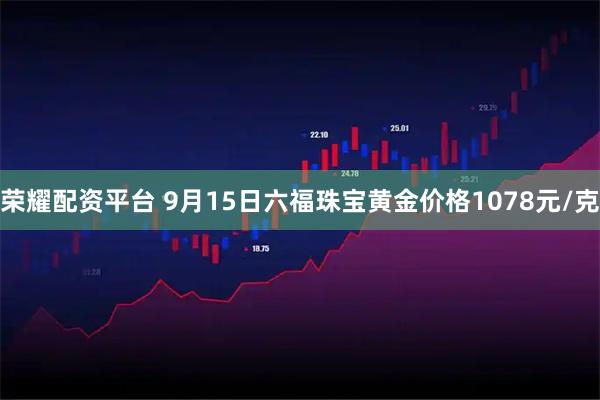 荣耀配资平台 9月15日六福珠宝黄金价格1078元/克