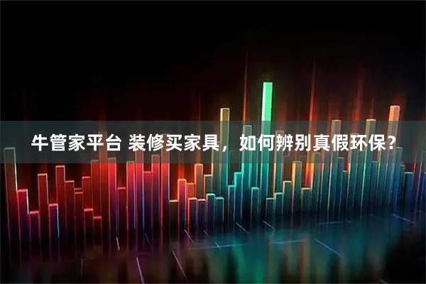 牛管家平台 装修买家具，如何辨别真假环保？