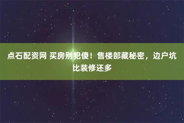 点石配资网 买房别犯傻！售楼部藏秘密，边户坑比装修还多