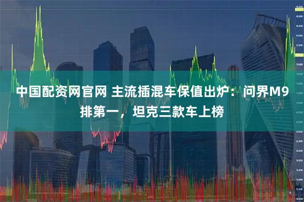 中国配资网官网 主流插混车保值出炉：问界M9排第一，坦克三款车上榜