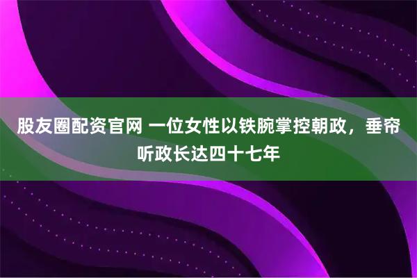股友圈配资官网 一位女性以铁腕掌控朝政，垂帘听政长达四十七年