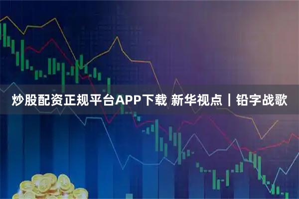 炒股配资正规平台APP下载 新华视点｜铅字战歌