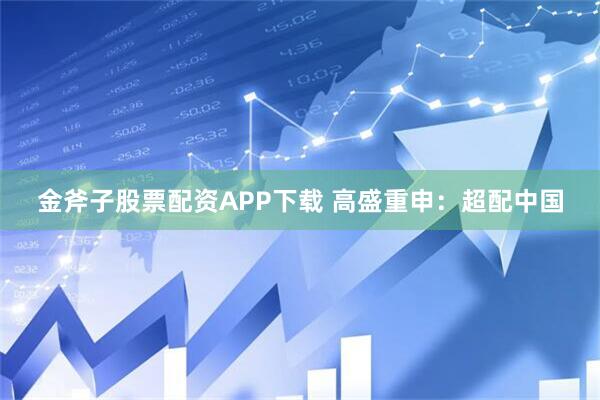 金斧子股票配资APP下载 高盛重申：超配中国