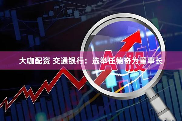 大咖配资 交通银行：选举任德奇为董事长