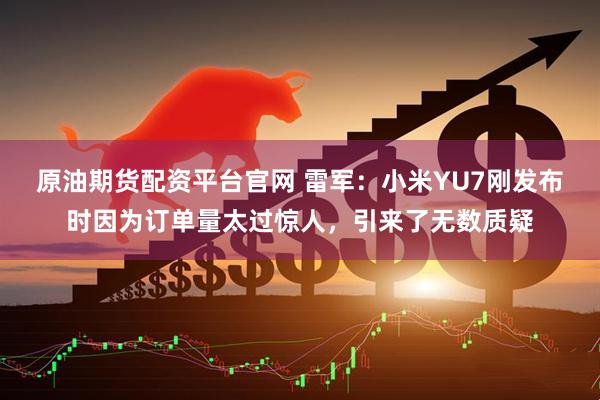 原油期货配资平台官网 雷军：小米YU7刚发布时因为订单量太过惊人，引来了无数质疑