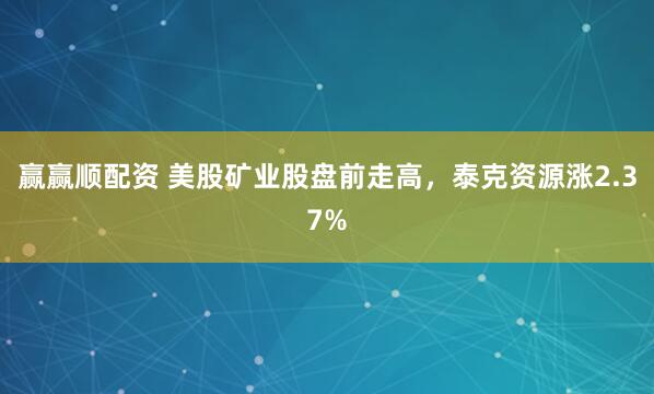 赢赢顺配资 美股矿业股盘前走高，泰克资源涨2.37%