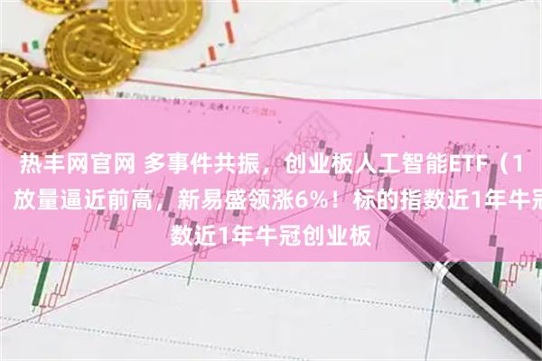 热丰网官网 多事件共振，创业板人工智能ETF（159363）放量逼近前高，新易盛领涨6%！标的指数近1年牛冠创业板