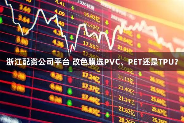 浙江配资公司平台 改色膜选PVC、PET还是TPU?