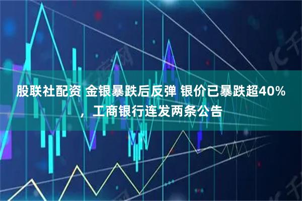 股联社配资 金银暴跌后反弹 银价已暴跌超40%，工商银行连发两条公告