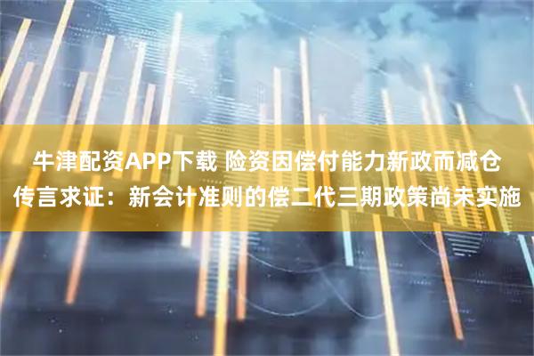 牛津配资APP下载 险资因偿付能力新政而减仓传言求证:新会计准则的偿二代三期政策尚未实施
