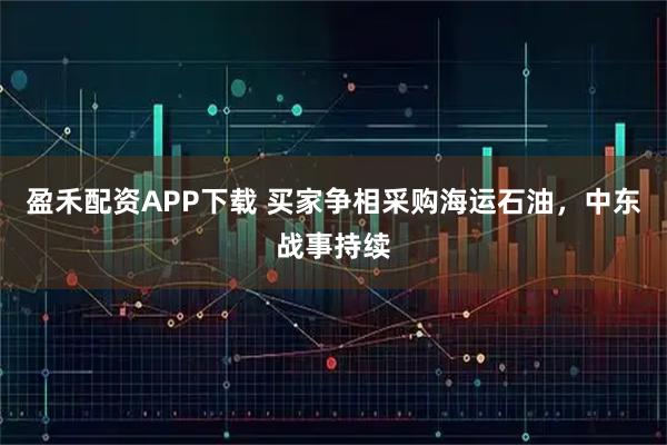 盈禾配资APP下载 买家争相采购海运石油，中东战事持续