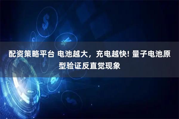 配资策略平台 电池越大，充电越快! 量子电池原型验证反直觉现象