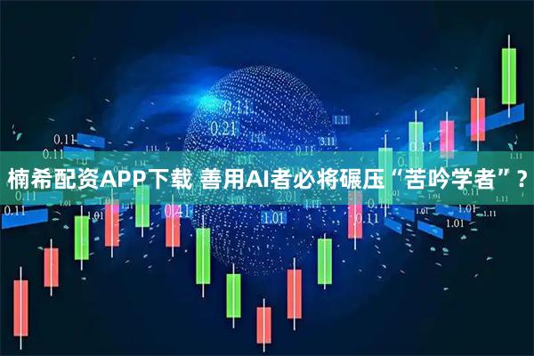 楠希配资APP下载 善用AI者必将碾压“苦吟学者”？