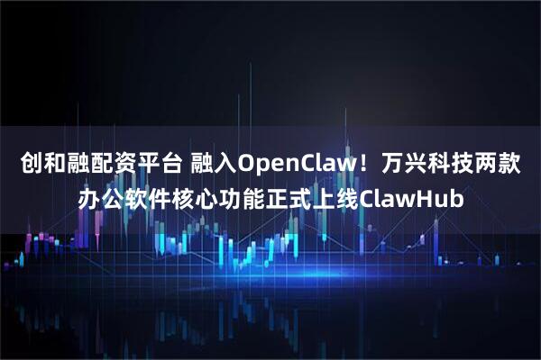 创和融配资平台 融入OpenClaw！万兴科技两款办公软件核心功能正式上线ClawHub