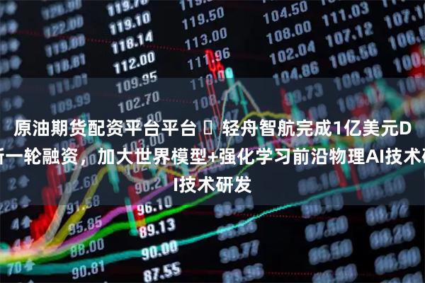原油期货配资平台平台 ​轻舟智航完成1亿美元D轮新一轮融资，加大世界模型+强化学习前沿物理AI技术研发