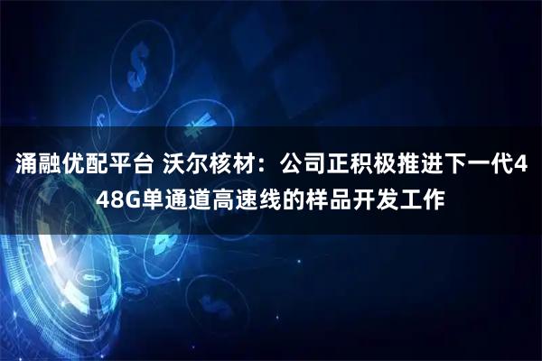 涌融优配平台 沃尔核材：公司正积极推进下一代448G单通道高速线的样品开发工作