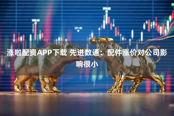 涨啦配资APP下载 先进数通：配件涨价对公司影响很小