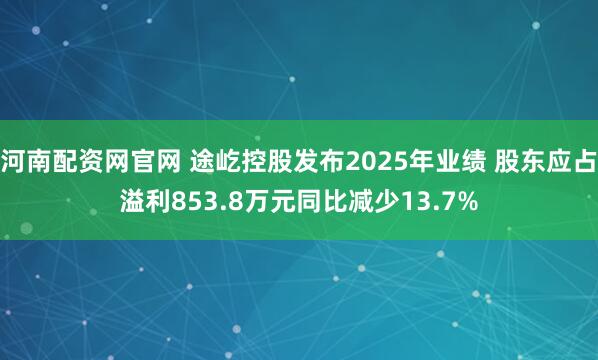 河南配资网官网 途屹控股发布2025年业绩 股东应占溢利853.8万元同比减少13.7%
