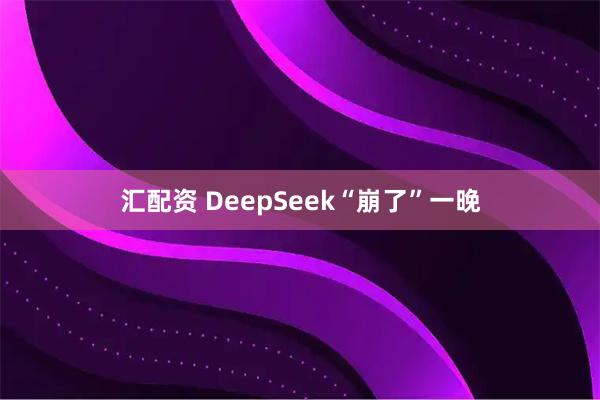 汇配资 DeepSeek“崩了”一晚
