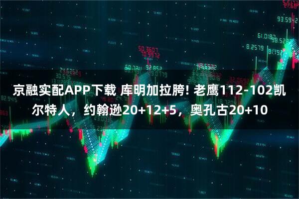 京融实配APP下载 库明加拉胯! 老鹰112-102凯尔特人，约翰逊20+12+5，奥孔古20+10