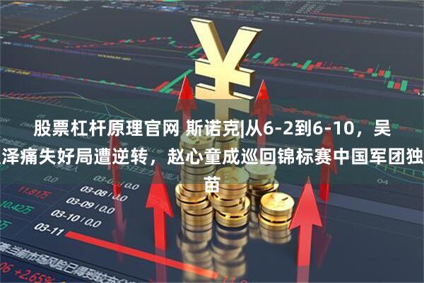 股票杠杆原理官网 斯诺克|从6-2到6-10，吴宜泽痛失好局遭逆转，赵心童成巡回锦标赛中国军团独苗