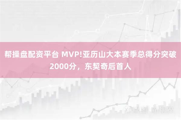 帮操盘配资平台 MVP!亚历山大本赛季总得分突破2000分，东契奇后首人