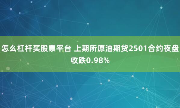 怎么杠杆买股票平台 上期所原油期货2501合约夜盘收跌0.98%