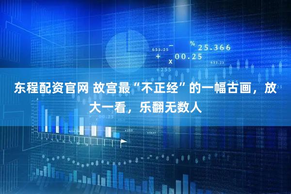 东程配资官网 故宫最“不正经”的一幅古画,放大一看,乐翻无数人