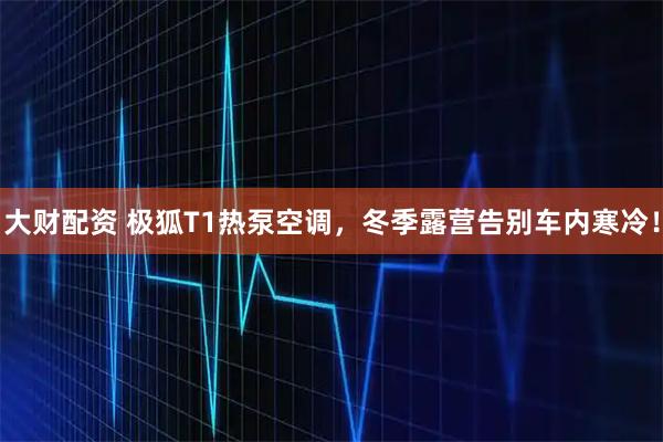 大财配资 极狐T1热泵空调，冬季露营告别车内寒冷！