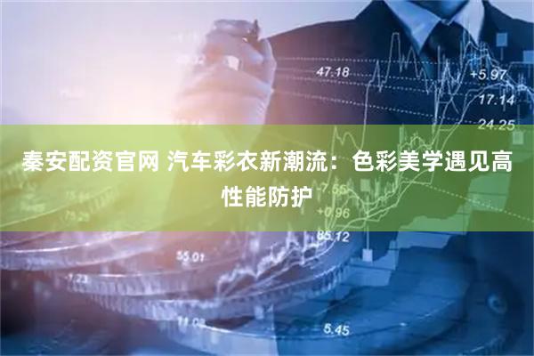 秦安配资官网 汽车彩衣新潮流：色彩美学遇见高性能防护