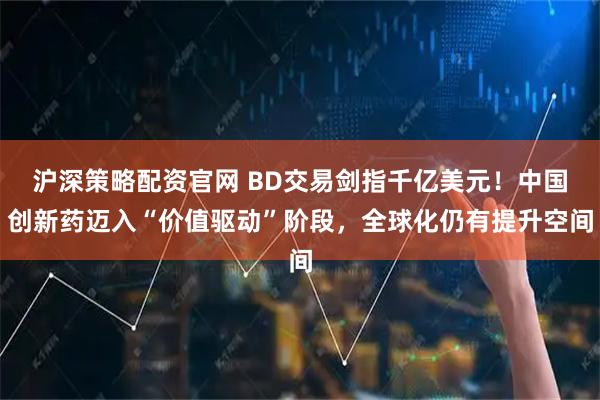 沪深策略配资官网 BD交易剑指千亿美元!中国创新药迈入“价值驱动”阶段,全球化仍有提升空间