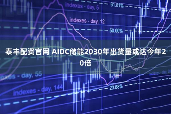 泰丰配资官网 AIDC储能2030年出货量或达今年20倍