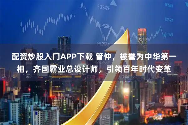 配资炒股入门APP下载 管仲，被誉为中华第一相，齐国霸业总设计师，引领百年时代变革