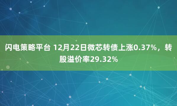 闪电策略平台 12月22日微芯转债上涨0.37%，转股溢价率29.32%