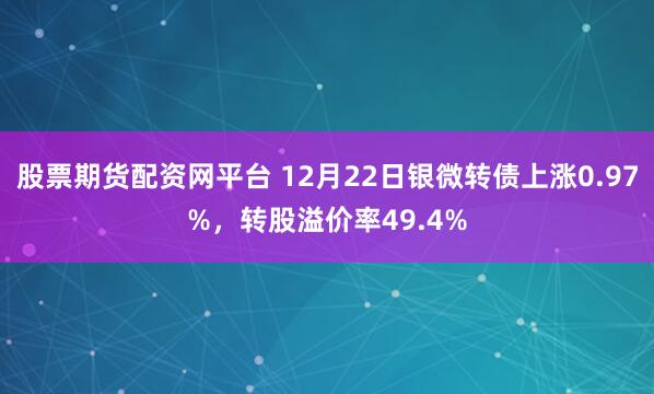 股票期货配资网平台 12月22日银微转债上涨0.97%,转股溢价率49.4%