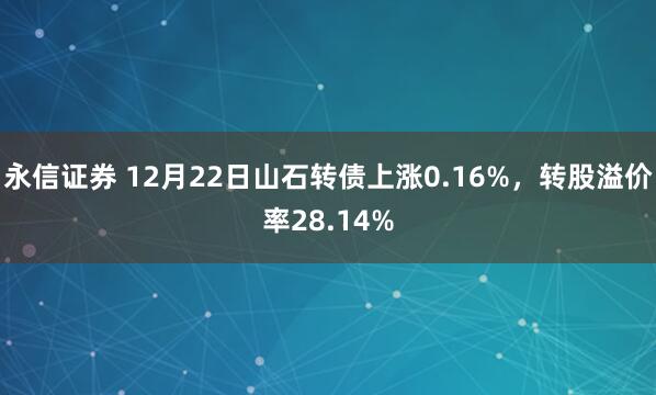 永信证券 12月22日山石转债上涨0.16%，转股溢价率28.14%