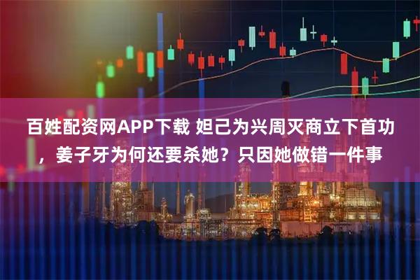 百姓配资网APP下载 妲己为兴周灭商立下首功，姜子牙为何还要杀她？只因她做错一件事