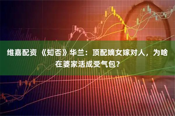 维嘉配资 《知否》华兰:顶配嫡女嫁对人,为啥在婆家活成受气包?