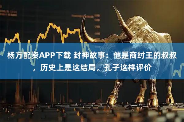 杨方配资APP下载 封神故事:他是商纣王的叔叔,历史上是这结局,孔子这样评价