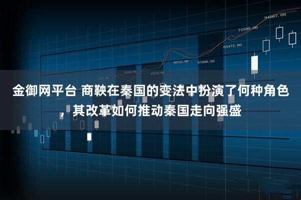 金御网平台 商鞅在秦国的变法中扮演了何种角色，其改革如何推动秦国走向强盛