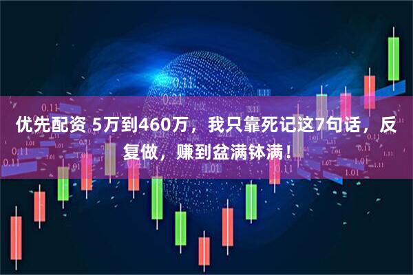 优先配资 5万到460万，我只靠死记这7句话，反复做，赚到盆满钵满！