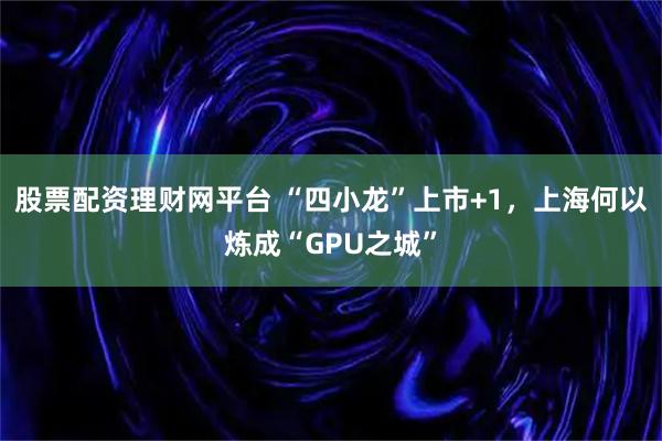 股票配资理财网平台 “四小龙”上市+1，上海何以炼成“GPU之城”