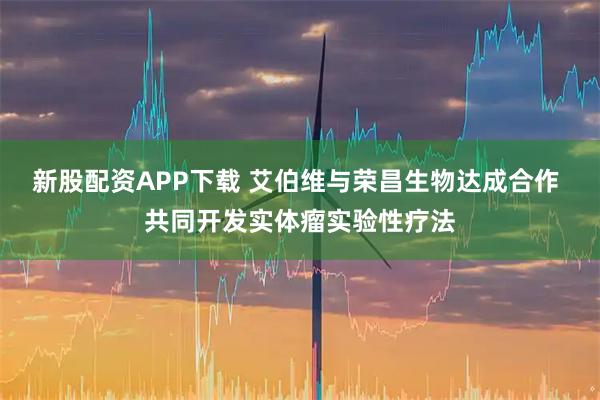 新股配资APP下载 艾伯维与荣昌生物达成合作 共同开发实体瘤实验性疗法