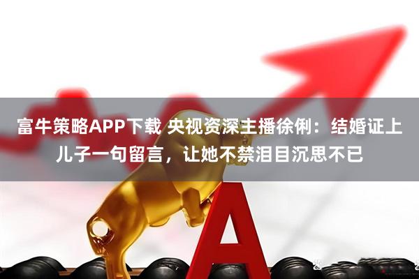 富牛策略APP下载 央视资深主播徐俐：结婚证上儿子一句留言，让她不禁泪目沉思不已