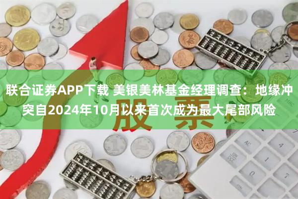 联合证券APP下载 美银美林基金经理调查：地缘冲突自2024年10月以来首次成为最大尾部风险
