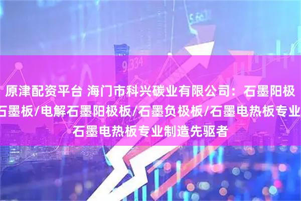 原津配资平台 海门市科兴碳业有限公司：石墨阳极板/耐高温石墨板/电解石墨阳极板/石墨负极板/石墨电热板专业制造先驱者