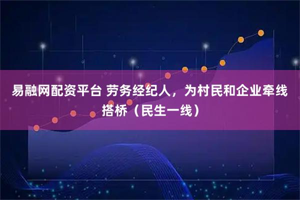 易融网配资平台 劳务经纪人，为村民和企业牵线搭桥（民生一线）