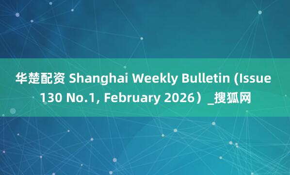 华楚配资 Shanghai Weekly Bulletin (Issue 130 No.1, February 2026）_搜狐网