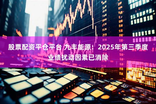 股票配资平仓平台 九丰能源：2025年第三季度业绩扰动因素已消除